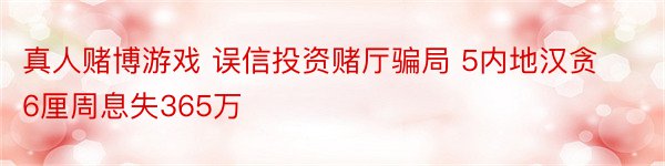 真人赌博游戏 误信投资赌厅骗局 5内地汉贪6厘周息失365万