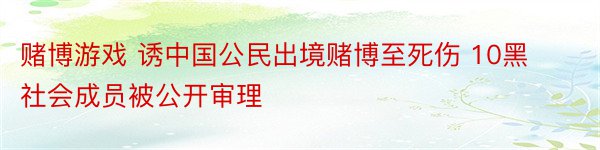 赌博游戏 诱中国公民出境赌博至死伤 10黑社会成员被公开审理