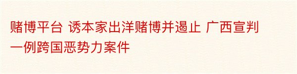 赌博平台 诱本家出洋赌博并遏止 广西宣判一例跨国恶势力案件