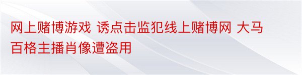 网上赌博游戏 诱点击监犯线上赌博网 大马百格主播肖像遭盗用