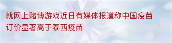 就网上赌博游戏近日有媒体报道称中国疫苗订价显著高于泰西疫苗