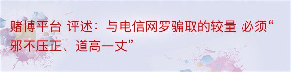 赌博平台 评述：与电信网罗骗取的较量 必须“邪不压正、道高一丈”