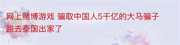 网上赌博游戏 骗取中国人5千亿的大马骗子跑去泰国出家了