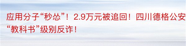 应用分子“秒怂”！2.9万元被追回！四川德格公安“教科书”级别反诈！