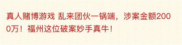 真人赌博游戏 乱来团伙一锅端，涉案金额2000万！福州这位破案妙手真牛！