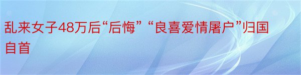 乱来女子48万后“后悔” “良喜爱情屠户”归国自首