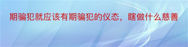 期骗犯就应该有期骗犯的仪态，瞎做什么慈善