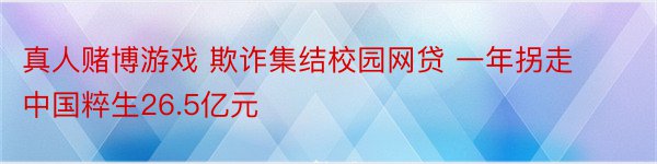 真人赌博游戏 欺诈集结校园网贷 一年拐走中国粹生26.5亿元