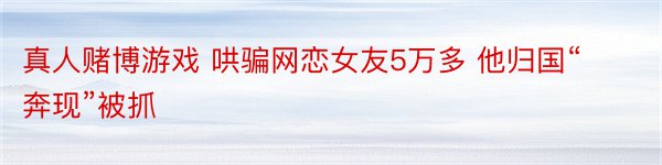 真人赌博游戏 哄骗网恋女友5万多 他归国“奔现”被抓