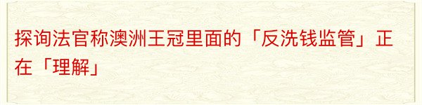 探询法官称澳洲王冠里面的「反洗钱监管」正在「理解」