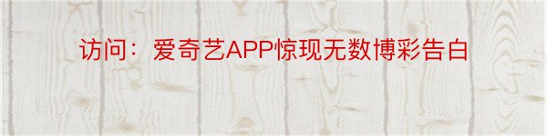 访问：爱奇艺APP惊现无数博彩告白