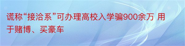 谎称“接洽系”可办理高校入学骗900余万 用于赌博、买豪车