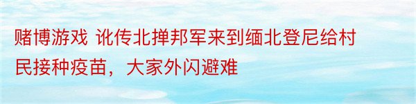 赌博游戏 讹传北掸邦军来到缅北登尼给村民接种疫苗，大家外闪避难