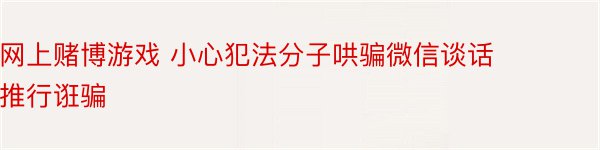 网上赌博游戏 小心犯法分子哄骗微信谈话推行诳骗