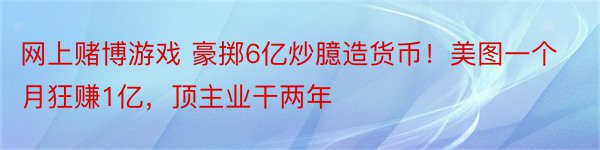 网上赌博游戏 豪掷6亿炒臆造货币！美图一个月狂赚1亿，顶主业干两年