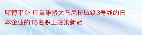 赌博平台 庄重维修大马尼拉城铁3号线的日本企业的15名职工感染新冠