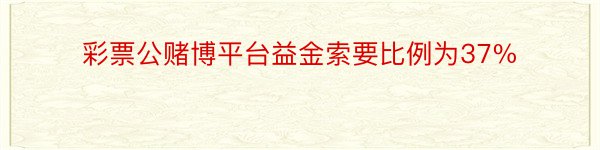 彩票公赌博平台益金索要比例为37%