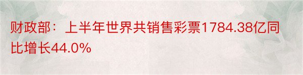 财政部：上半年世界共销售彩票1784.38亿同比增长44.0%