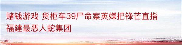 赌钱游戏 货柜车39尸命案英媒把锋芒直指福建最恶人蛇集团