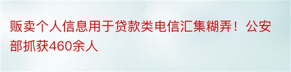 贩卖个人信息用于贷款类电信汇集糊弄！公安部抓获460余人