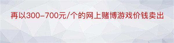 再以300-700元/个的网上赌博游戏价钱卖出