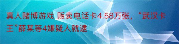 真人赌博游戏 贩卖电话卡4.58万张，“武汉卡王”薛某等4嫌疑人就逮