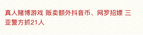 真人赌博游戏 贩卖额外抖音币、网罗招嫖 三亚警方抓21人