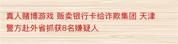 真人赌博游戏 贩卖银行卡给诈欺集团 天津警方赴外省抓获8名嫌疑人