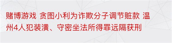 赌博游戏 贪图小利为诈欺分子调节赃款 温州4人犯装潢、守密坐法所得罪远隔获刑