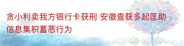 贪小利卖我方银行卡获刑 安徽查获多起匡助信息集积蓄恶行为