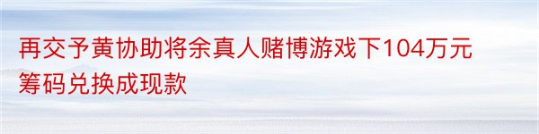 再交予黄协助将余真人赌博游戏下104万元筹码兑换成现款