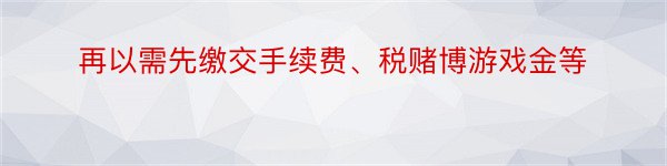 再以需先缴交手续费、税赌博游戏金等