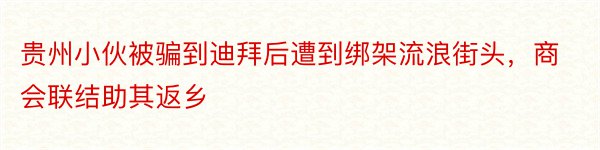 贵州小伙被骗到迪拜后遭到绑架流浪街头，商会联结助其返乡