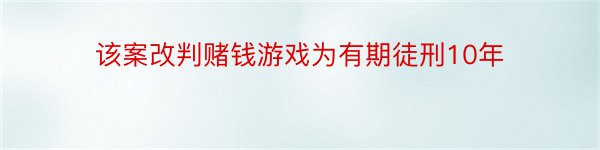 该案改判赌钱游戏为有期徒刑10年