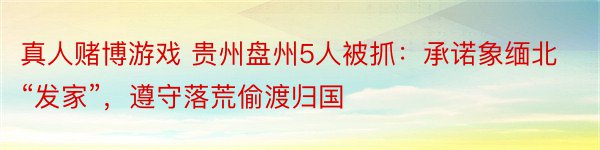 真人赌博游戏 贵州盘州5人被抓：承诺象缅北“发家”，遵守落荒偷渡归国