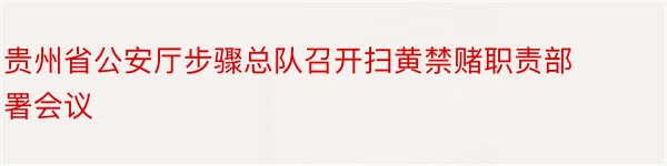 贵州省公安厅步骤总队召开扫黄禁赌职责部署会议