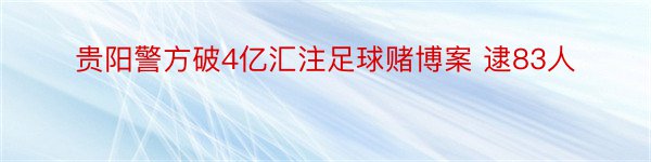 贵阳警方破4亿汇注足球赌博案 逮83人