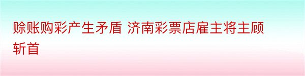 赊账购彩产生矛盾 济南彩票店雇主将主顾斩首