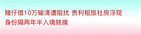 赌仔借10万输清遭阻扰 贵利租旅社房浮现身份隔两年半入境就擒