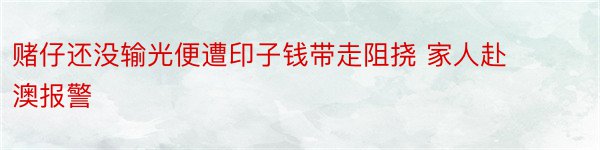 赌仔还没输光便遭印子钱带走阻挠 家人赴澳报警