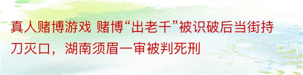 真人赌博游戏 赌博“出老千”被识破后当街持刀灭口，湖南须眉一审被判死刑