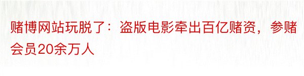 赌博网站玩脱了：盗版电影牵出百亿赌资，参赌会员20余万人