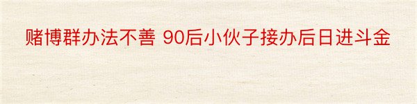 赌博群办法不善 90后小伙子接办后日进斗金