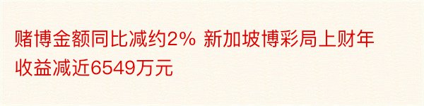 赌博金额同比减约2％ 新加坡博彩局上财年收益减近6549万元