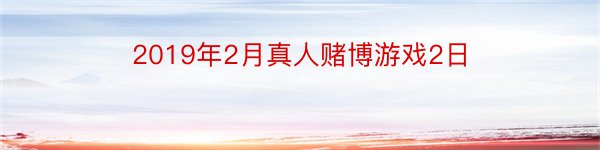 2019年2月真人赌博游戏2日