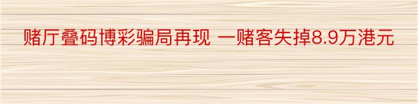 赌厅叠码博彩骗局再现 一赌客失掉8.9万港元