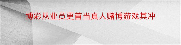 博彩从业员更首当真人赌博游戏其冲