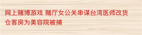 网上赌博游戏 赌厅女公关串谋台湾医师改货仓客房为美容院被捕