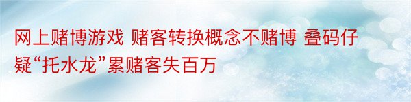 网上赌博游戏 赌客转换概念不赌博 叠码仔疑“托水龙”累赌客失百万