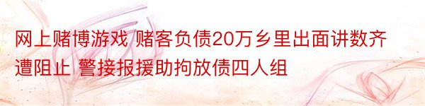 网上赌博游戏 赌客负债20万乡里出面讲数齐遭阻止 警接报援助拘放债四人组